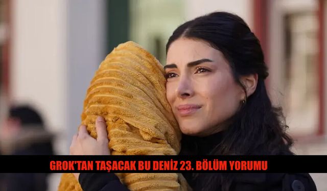 Grok'tan Taşacak Bu Deniz 23. Bölüm Yorumu Ne Dedi?