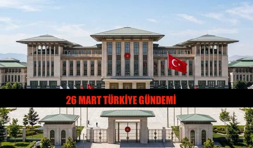 26 Mart 2026 Türkiye Gündeminde Öne Çıkan Başlıklar Neler?