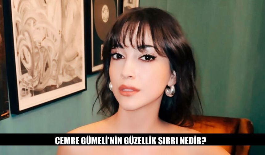 Cemre Gümeli'nin Güzellik Sırrı Nedir? İşte Detaylar