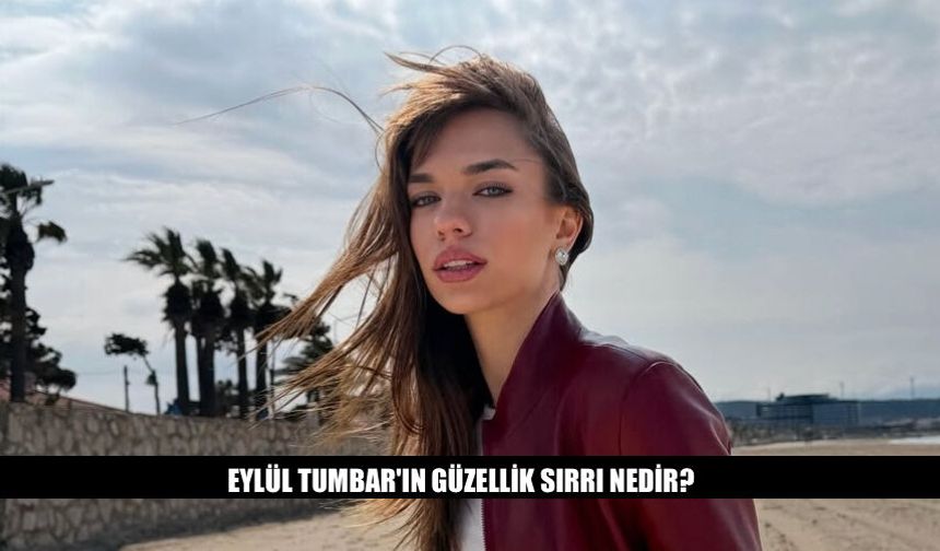 Eylül Tumbar'ın Güzellik Sırrı Nedir? İşte Detaylar