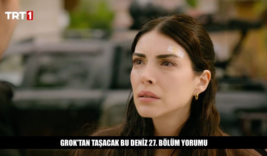 Grok'tan Taşacak Bu Deniz 27. Bölüm Yorumu Ne Dedi?
