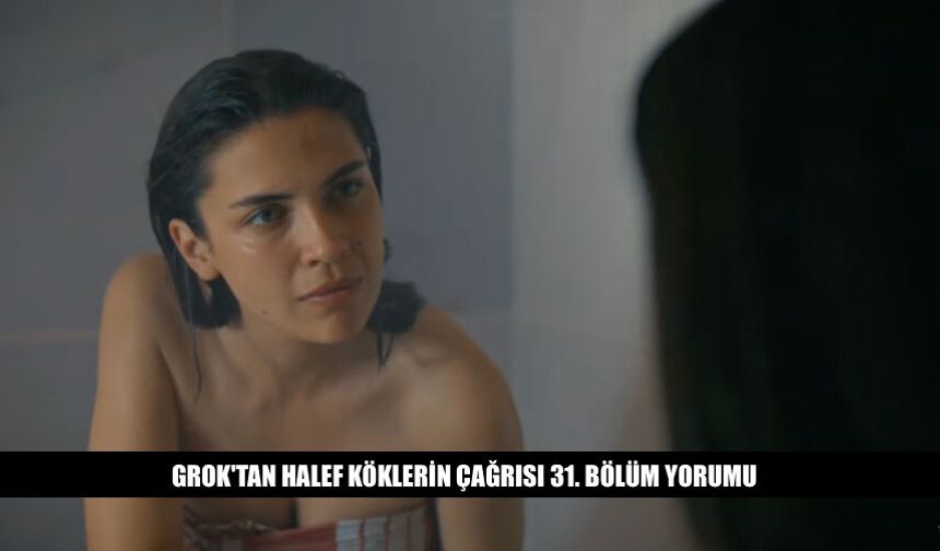 Grok'tan Halef Köklerin Çağrısı 31. Bölüm Yorumu Ne Dedi?