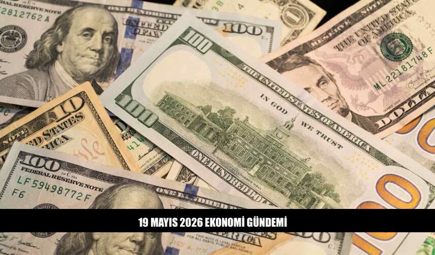 19 Mayıs 2026 Ekonomi Gündeminde Neler Var?