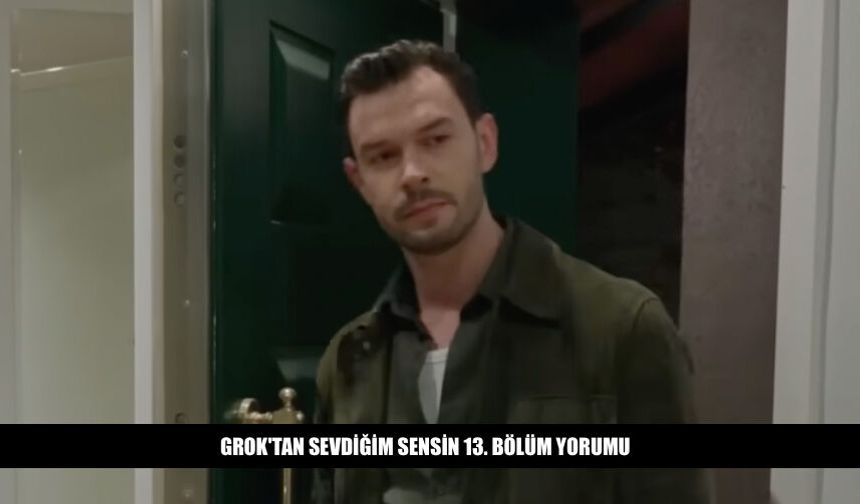 Grok'tan Sevdiğim Sensin 13. Bölüm Yorumu Ne Dedi?