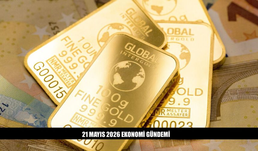 21 Mayıs 2026 Ekonomi Gündeminde Neler Var?