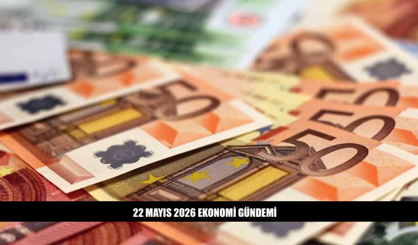 22 Mayıs 2026 Ekonomi Gündeminde Neler Var?