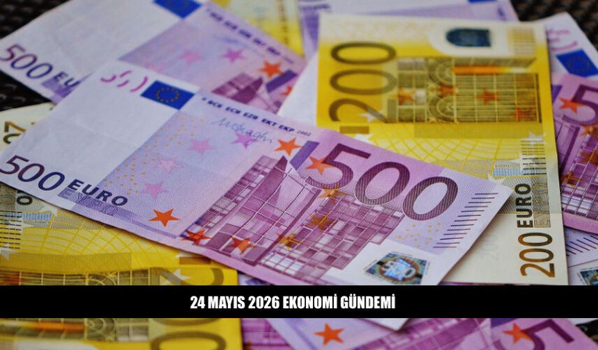 24 Mayıs 2026 Ekonomi Gündeminde Neler Var?