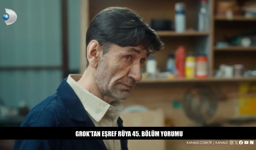 Grok'tan Eşref Rüya 45. Bölüm Yorumu Ne Dedi?