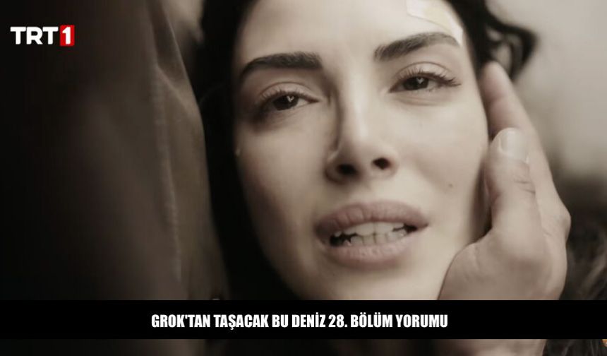 Grok'tan Taşacak Bu Deniz 28. Bölüm Yorumu Ne Dedi?