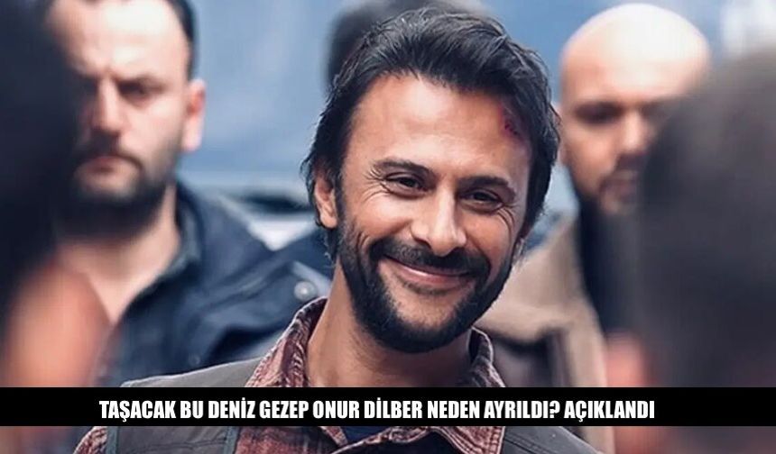 Taşacak Bu Deniz Gezep Onur Dilber Neden Ayrıldı? Açıklandı