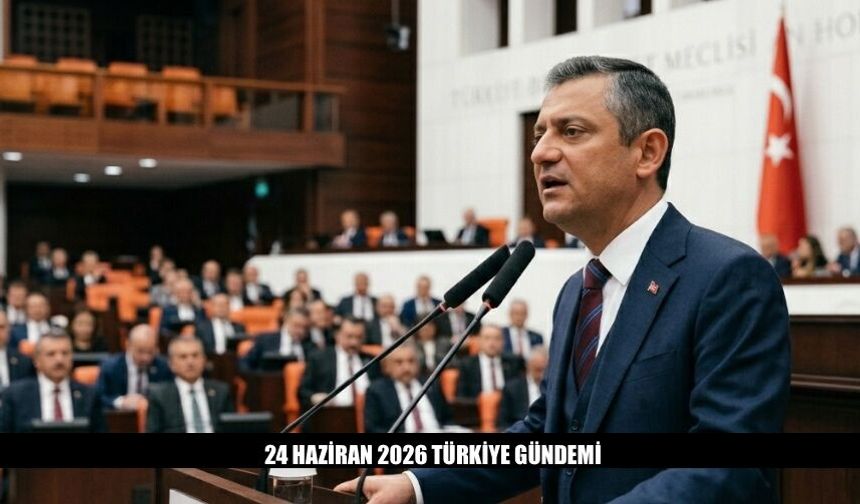 24 Haziran 2026 Türkiye Gündeminde Neler Var?