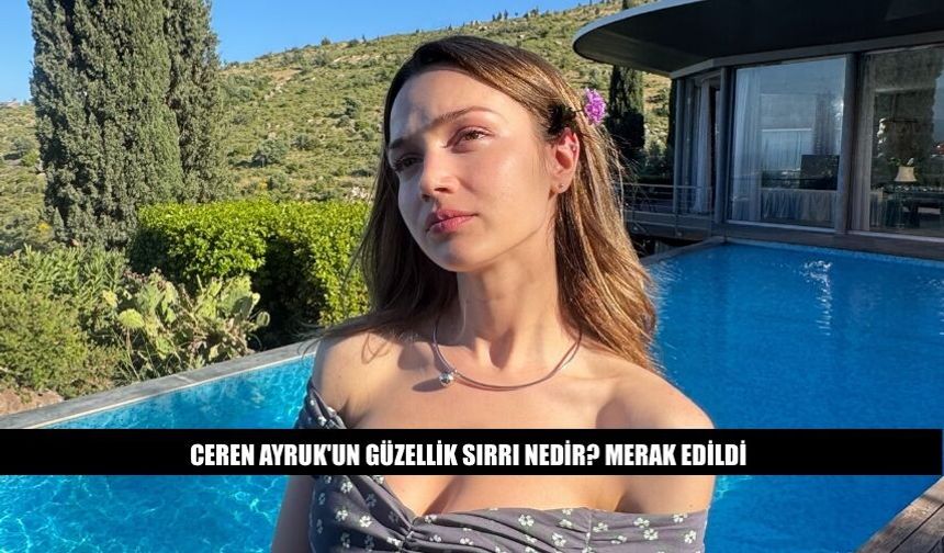 Ceren Ayruk'un Güzellik Sırrı Nedir? Merak Edildi