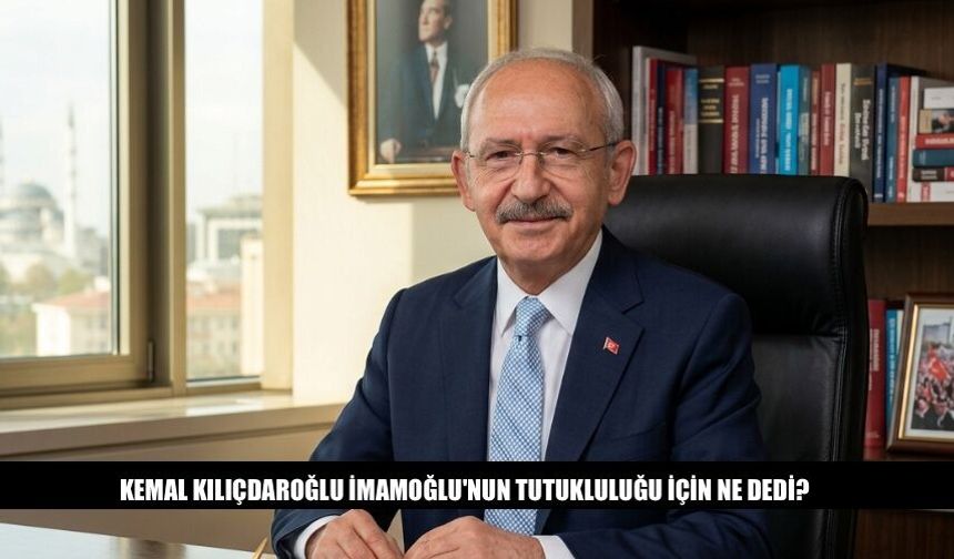Kemal Kılıçdaroğlu İmamoğlu'nun Tutukluluğu İçin Ne Dedi?