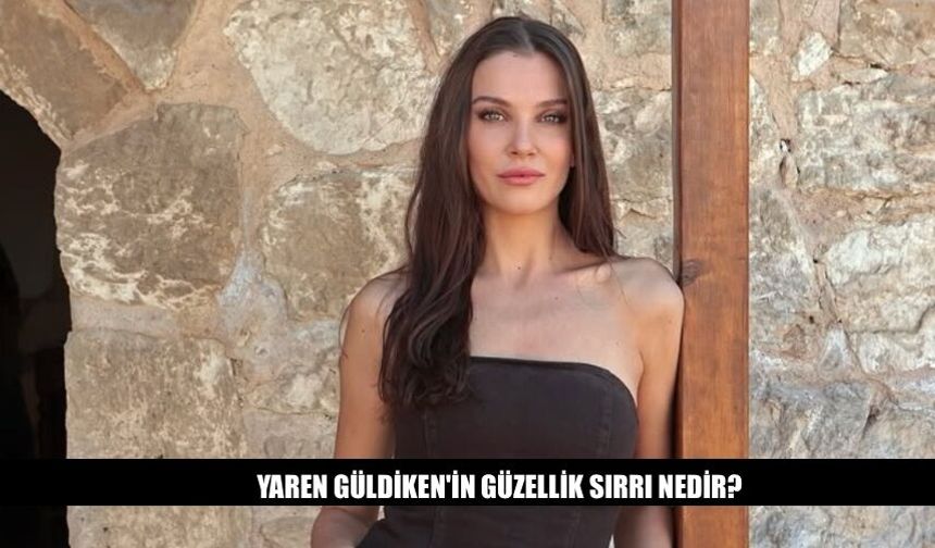 Yaren Güldiken'in Güzellik Sırrı Nedir? İşte Detaylar
