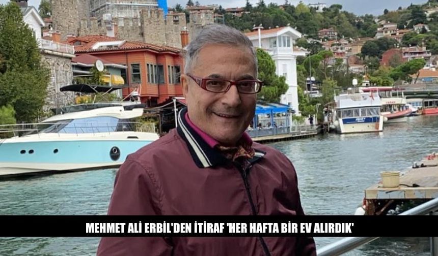 Mehmet Ali Erbil'den İtiraf 'Her Hafta Bir Ev Alırdık'
