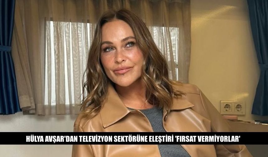 Hülya Avşar'dan Televizyon Sektörüne Eleştiri 'Fırsat..'