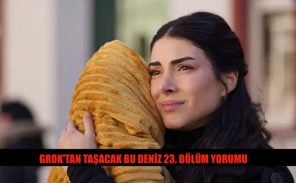 Grok'tan Taşacak Bu Deniz 23. Bölüm Yorumu Ne Dedi?