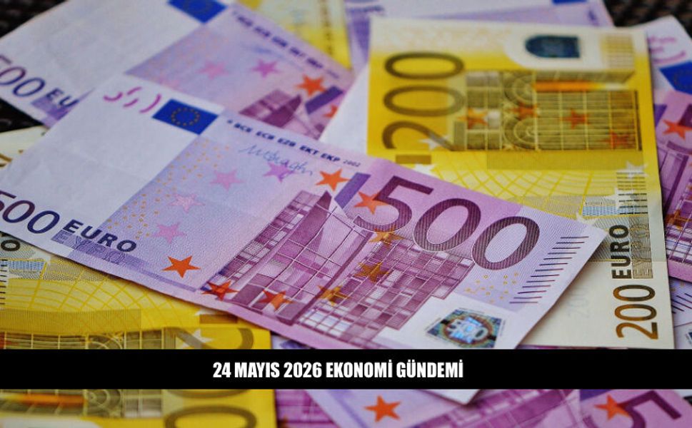 24 Mayıs 2026 Ekonomi Gündeminde Neler Var?